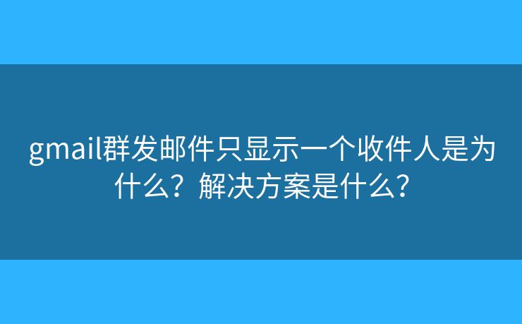 gmail群发邮件只显示一个收件人是为什么？解决方案是什么？
