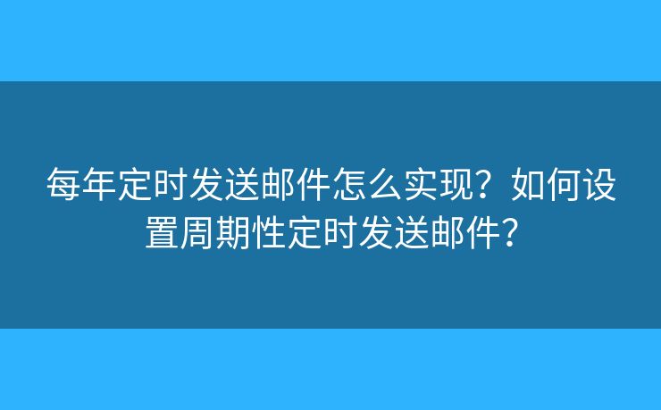 每年定时发送邮件怎么实现？如何设置周期性定时发送邮件？