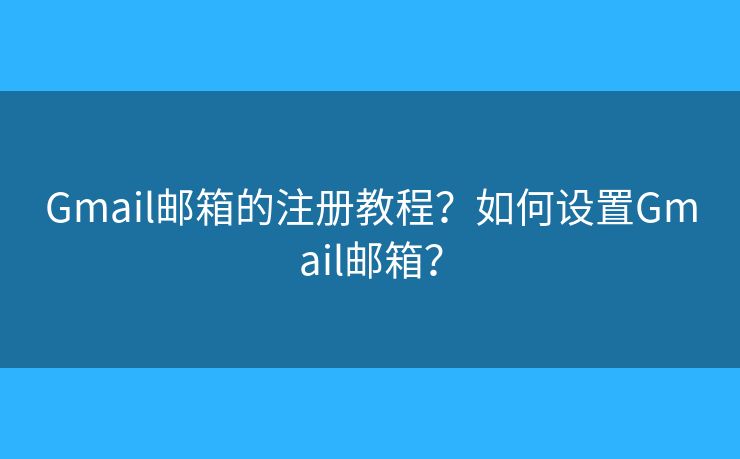 Gmail邮箱的注册教程?如何设置Gmail邮箱? Gmail邮箱的注册教程?如何设置Gmail邮箱?