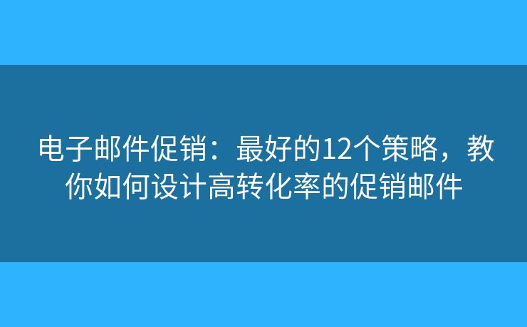 电子邮件促销：最好的12个策略，教你如何设计高转化率的促销邮件