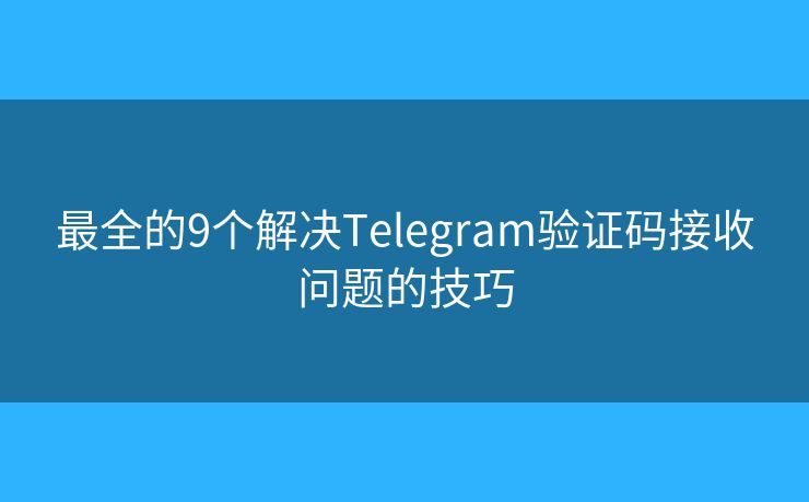 最全的9个解决Telegram验证码接收问题的技巧