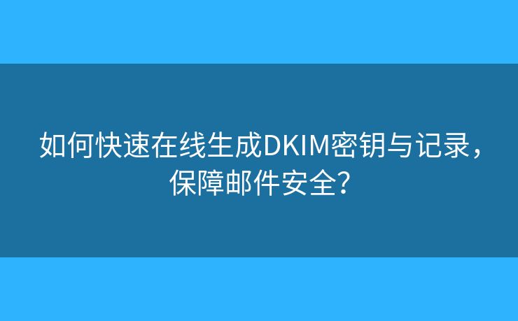 如何快速在线生成DKIM密钥与记录，保障邮件安全？