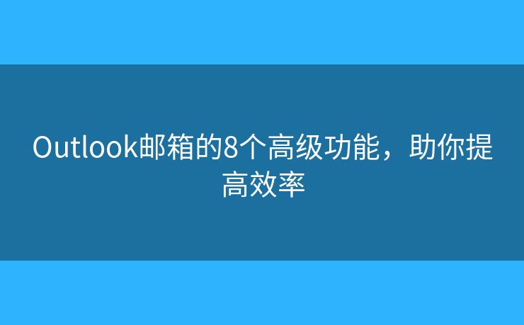Outlook邮箱的8个高级功能，助你提高效率