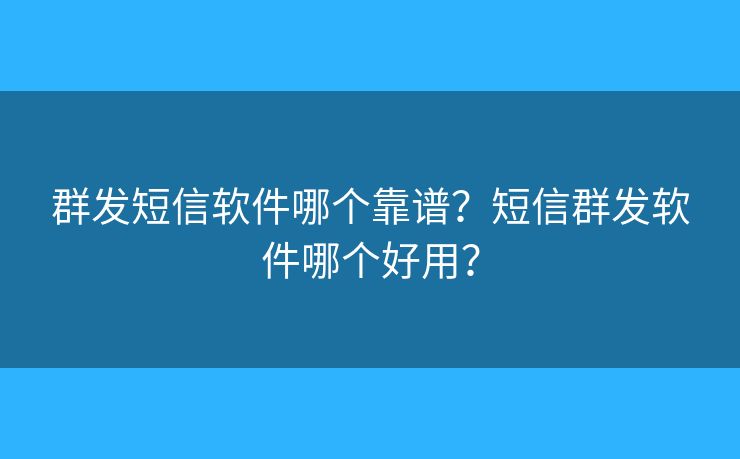 群发短信软件哪个靠谱？短信群发软件哪个好用？