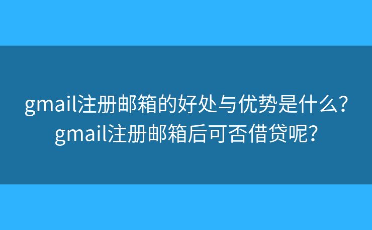 gmail注册邮箱的好处与优势是什么？gmail注册邮箱后可否借贷呢？