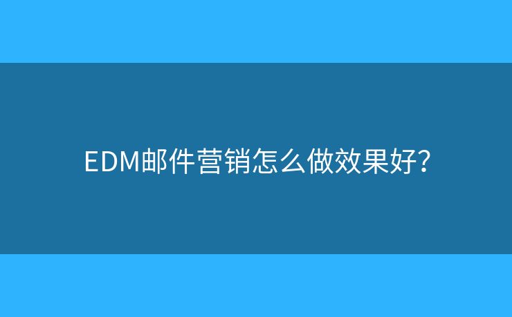 EDM邮件营销怎么做效果好？