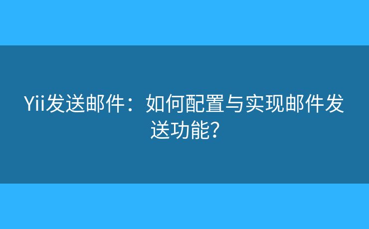 Yii发送邮件：如何配置与实现邮件发送功能？