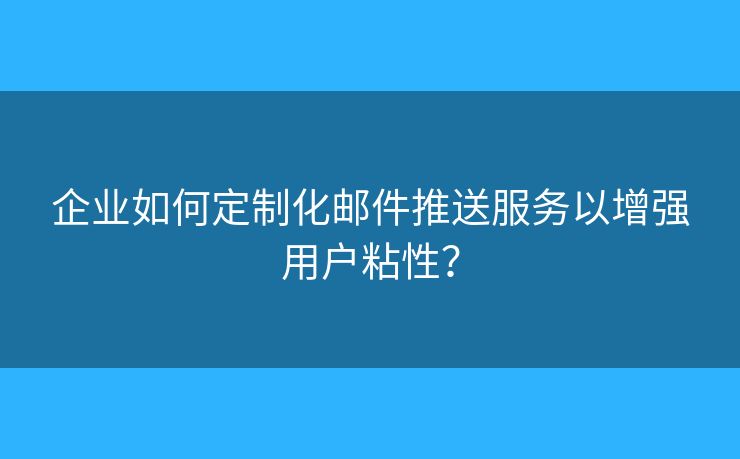 企业如何定制化邮件推送服务以增强用户粘性？