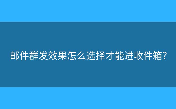 邮件群发效果怎么选择才能进收件箱? 邮件群发效果怎么选择才能进收件箱?