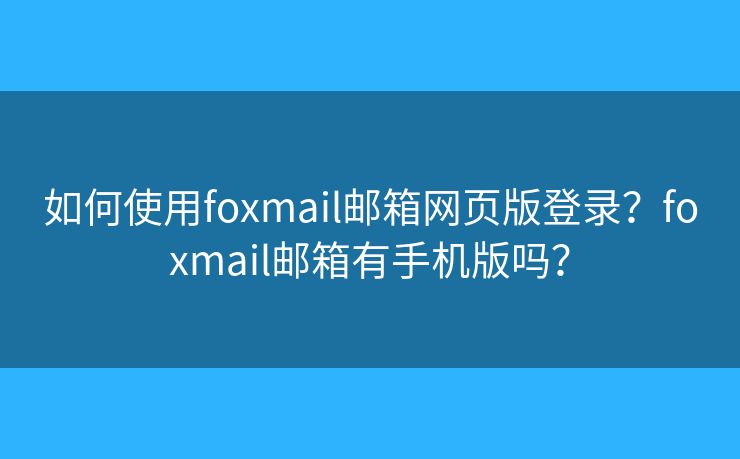 如何使用foxmail邮箱网页版登录？foxmail邮箱有手机版吗？