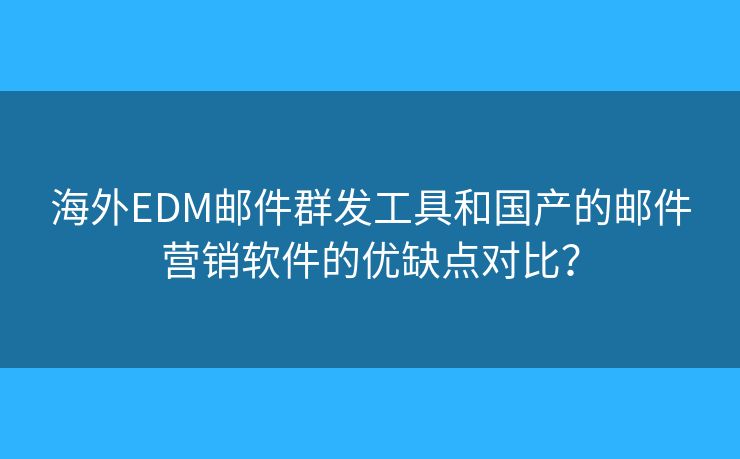 海外EDM邮件群发工具和国产的邮件营销软件的优缺点对比？