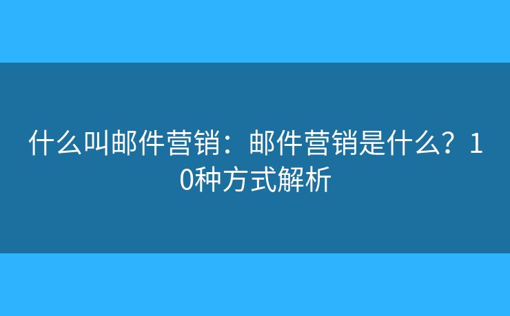 什么叫邮件营销：邮件营销是什么？10种方式解析