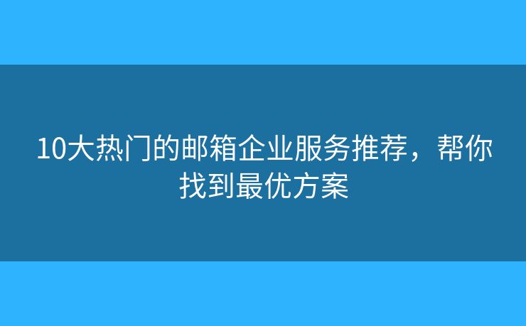 10大热门的邮箱企业服务推荐，帮你找到最优方案