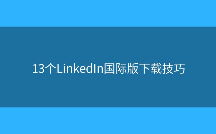 13个LinkedIn国际版下载技巧