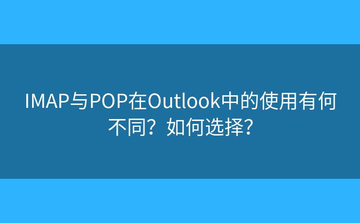 IMAP与POP在Outlook中的使用有何不同?如何选择? IMAP与POP在Outlook中的使用有何不同?如何选择?