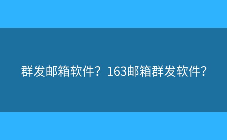 群发邮箱软件?163邮箱群发软件? 群发邮箱软件?163邮箱群发软件?