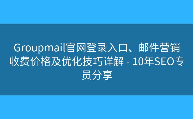 Groupmail官网登录入口、邮件营销收费价格及优化技巧详解 - 10年SEO专员分享
