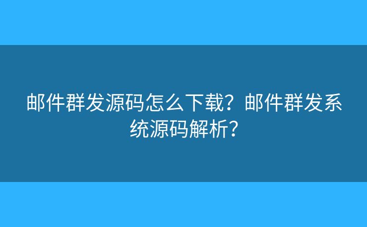 邮件群发源码怎么下载？邮件群发系统源码解析？
