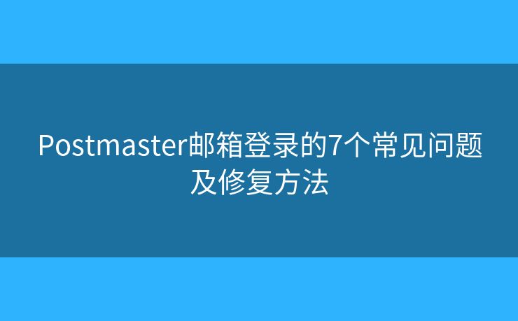 Postmaster邮箱登录的7个常见问题及修复方法
