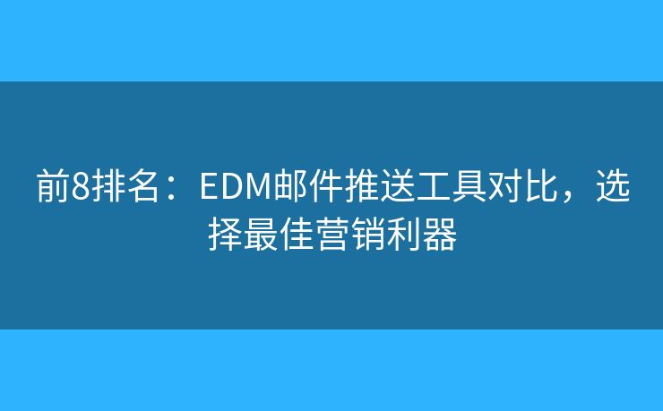 前8排名：EDM邮件推送工具对比，选择最佳营销利器