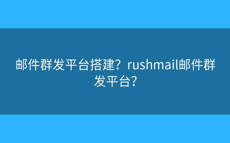 邮件群发平台搭建？rushmail邮件群发平台？
