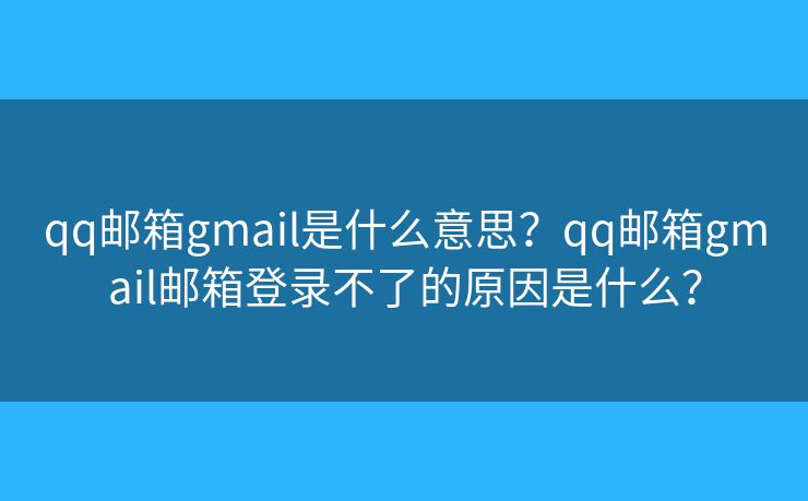 qq邮箱gmail是什么意思？qq邮箱gmail邮箱登录不了的原因是什么？