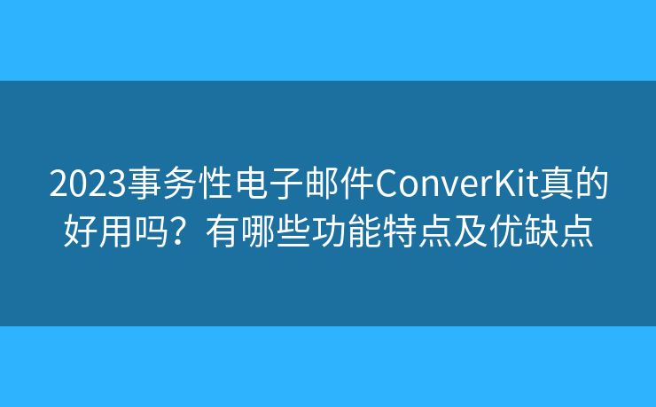 2023事务性电子邮件ConverKit真的好用吗？有哪些功能特点及优缺点