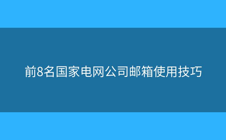 前8名国家电网公司邮箱使用技巧 前8名国家电网公司邮箱使用技巧
