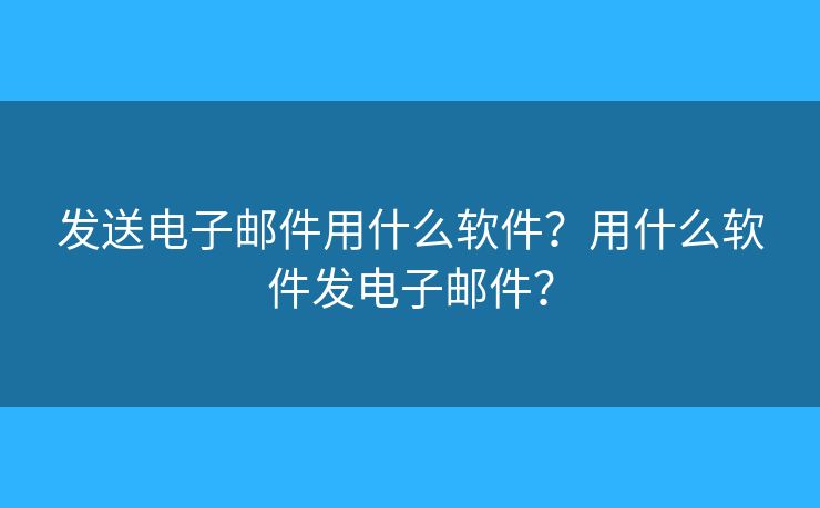 发送电子邮件用什么软件?用什么软件发电子邮件? 发送电子邮件用什么软件?用什么软件发电子邮件?