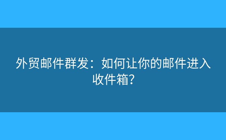 外贸邮件群发：如何让你的邮件进入收件箱？