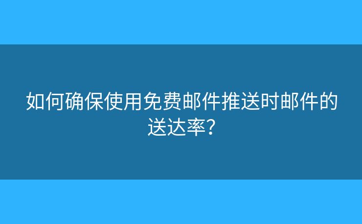 如何确保使用免费邮件推送时邮件的送达率？