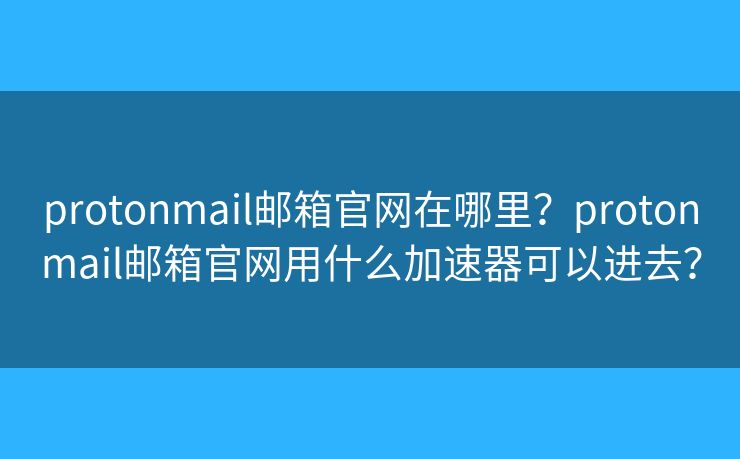 protonmail邮箱官网在哪里？protonmail邮箱官网用什么加速器可以进去？