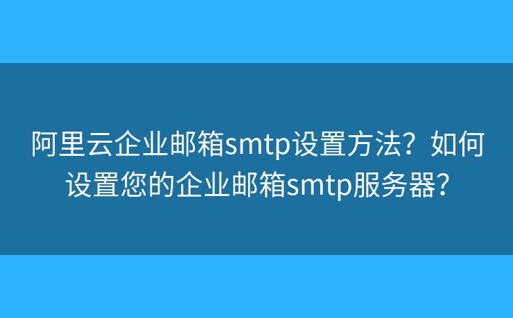 阿里云企业邮箱smtp设置方法?如何设置您的企业邮箱smtp服务器? 阿里云企业邮箱smtp设置方法?如何设置您的企业邮箱smtp服务器?
