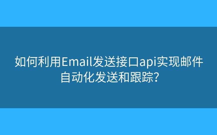 如何利用Email发送接口api实现邮件自动化发送和跟踪？