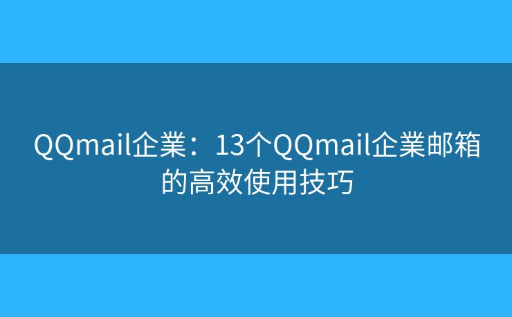 QQmail企業:13个QQmail企業邮箱的高效使用技巧 QQmail企業:13个QQmail企業邮箱的高效使用技巧