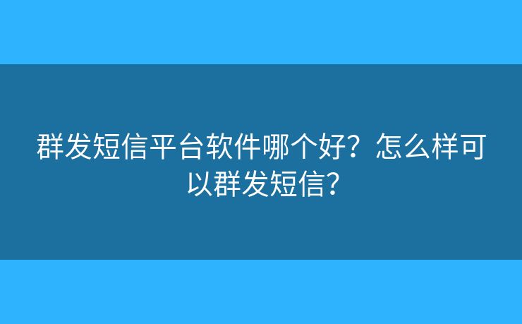 群发短信平台软件哪个好？怎么样可以群发短信？