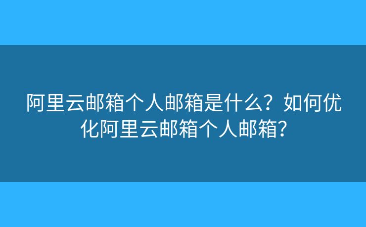 阿里云邮箱个人邮箱是什么？如何优化阿里云邮箱个人邮箱？