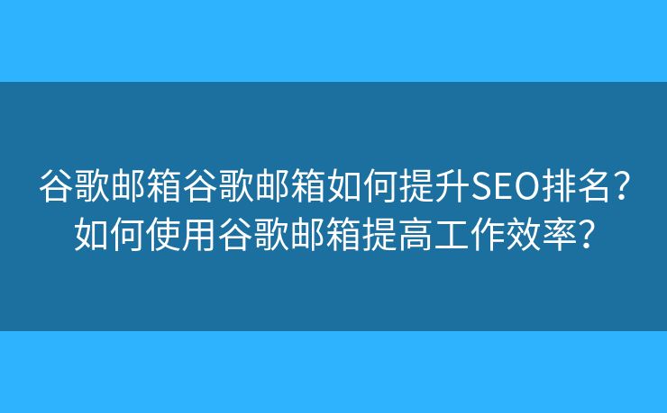 谷歌邮箱谷歌邮箱如何提升SEO排名？如何使用谷歌邮箱提高工作效率？