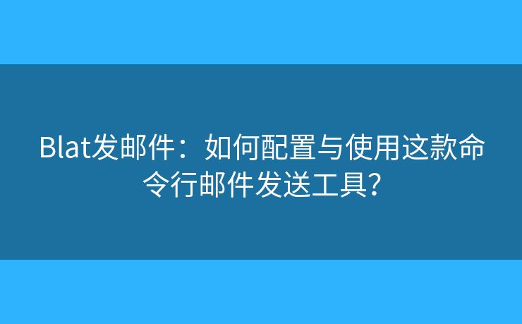 Blat发邮件：如何配置与使用这款命令行邮件发送工具？