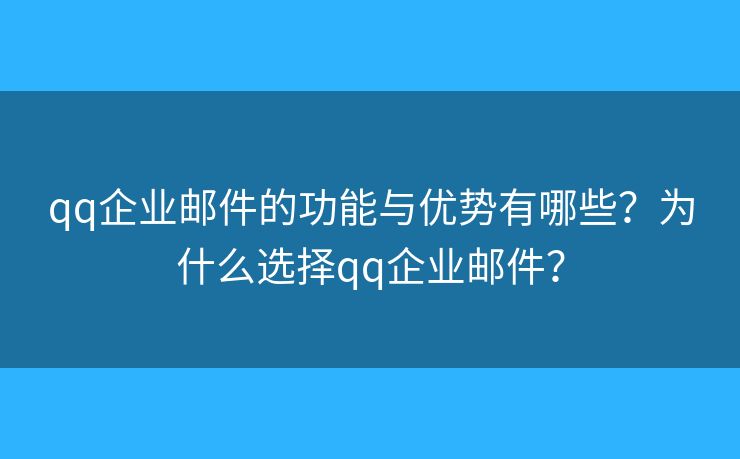 qq企业邮件的功能与优势有哪些？为什么选择qq企业邮件？