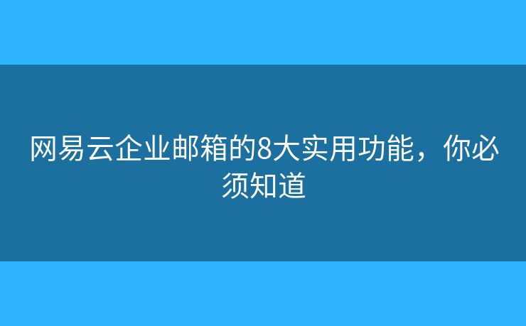 网易云企业邮箱的8大实用功能，你必须知道