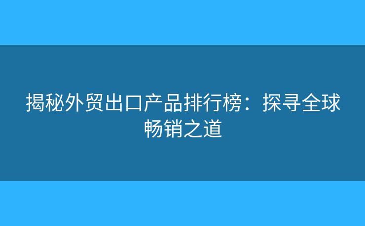 揭秘外贸出口产品排行榜：探寻全球畅销之道