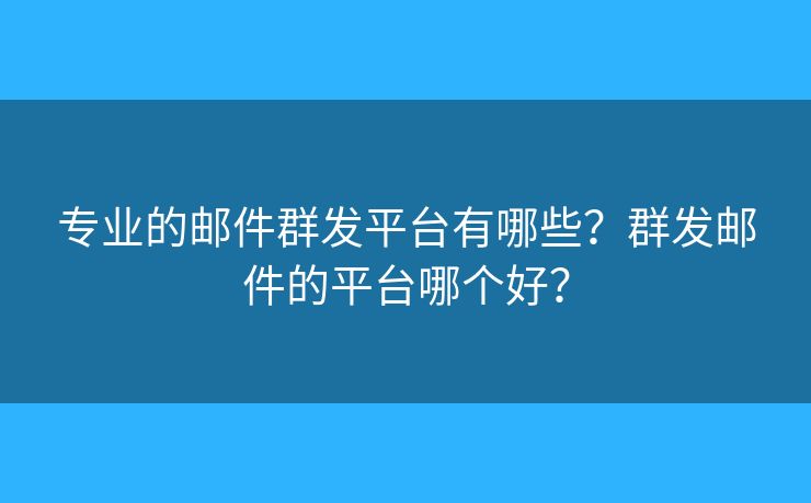 专业的邮件群发平台有哪些?群发邮件的平台哪个好? 专业的邮件群发平台有哪些?群发邮件的平台哪个好?