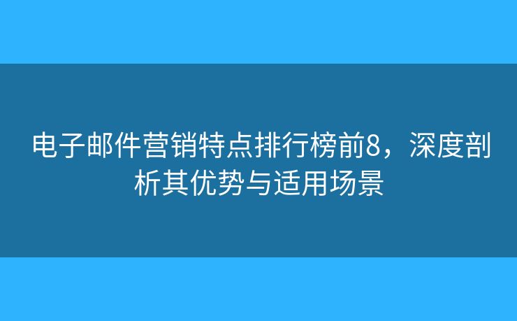 电子邮件营销特点排行榜前8，深度剖析其优势与适用场景