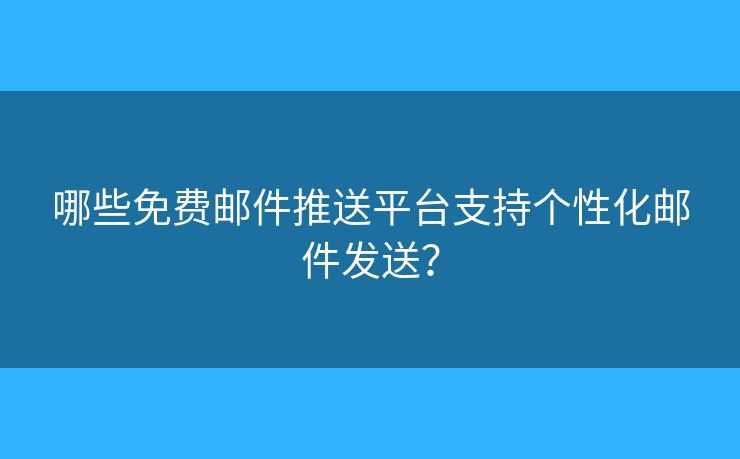 哪些免费邮件推送平台支持个性化邮件发送？