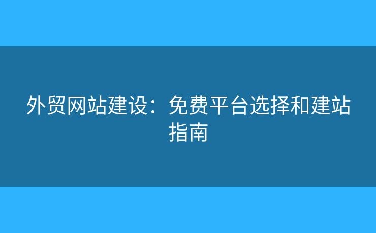 外贸网站建设：免费平台选择和建站指南