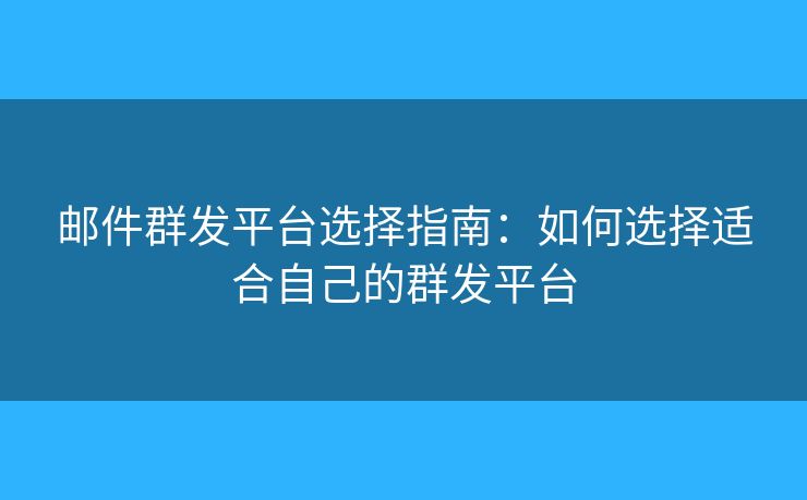 邮件群发平台选择指南：如何选择适合自己的群发平台