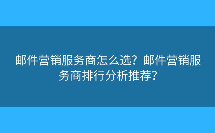 邮件营销服务商怎么选？邮件营销服务商排行分析推荐？