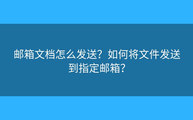 邮箱文档怎么发送？如何将文件发送到指定邮箱？