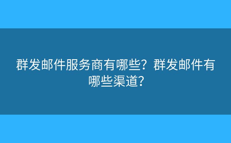 群发邮件服务商有哪些?群发邮件有哪些渠道? 群发邮件服务商有哪些?群发邮件有哪些渠道?